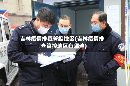 吉林疫情排查管控地区(吉林疫情排查管控地区有哪些)-第2张图片