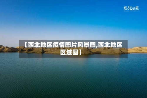 【西北地区疫情图片风景图,西北地区区域图】