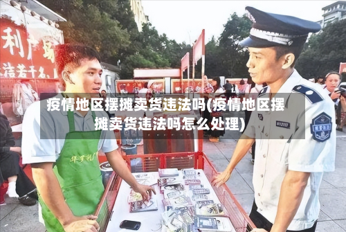 疫情地区摆摊卖货违法吗(疫情地区摆摊卖货违法吗怎么处理)-第3张图片
