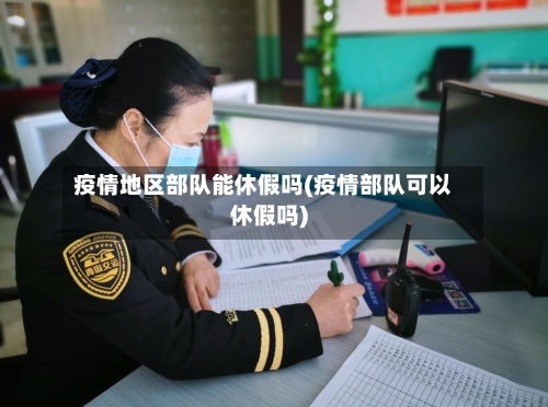 疫情地区部队能休假吗(疫情部队可以休假吗)