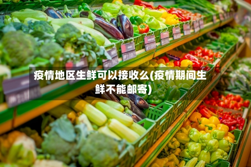疫情地区生鲜可以接收么(疫情期间生鲜不能邮寄)-第3张图片