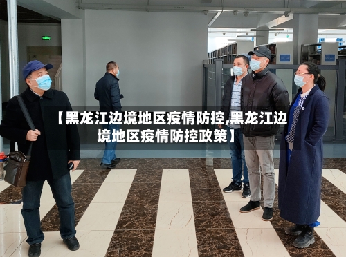 【黑龙江边境地区疫情防控,黑龙江边境地区疫情防控政策】-第2张图片