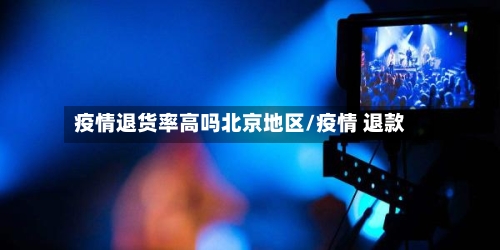 疫情退货率高吗北京地区/疫情 退款