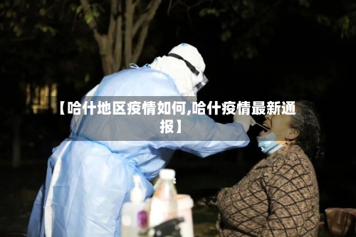 【哈什地区疫情如何,哈什疫情最新通报】