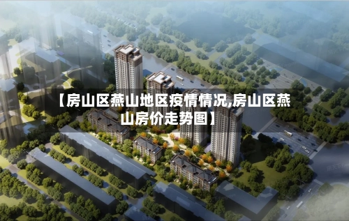 【房山区燕山地区疫情情况,房山区燕山房价走势图】