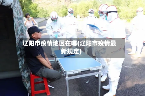 辽阳市疫情地区在哪(辽阳市疫情最新规定)