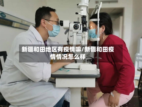 新疆和田地区有疫情嘛/新疆和田疫情情况怎么样-第3张图片