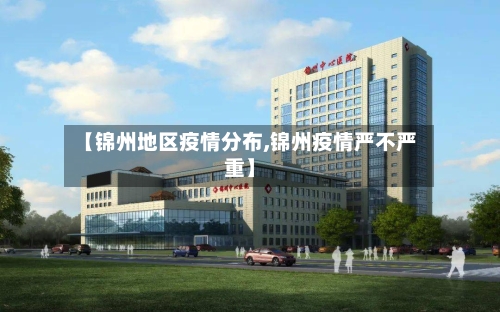 【锦州地区疫情分布,锦州疫情严不严重】-第3张图片