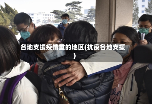 各地支援疫情重的地区(抗疫各地支援)-第3张图片