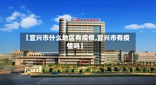 【宜兴市什么地区有疫情,宜兴市有疫情吗】-第2张图片