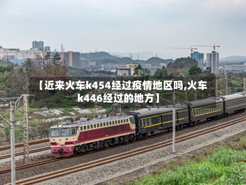 【近来火车k454经过疫情地区吗,火车k446经过的地方】
