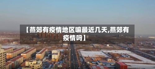 【燕郊有疫情地区嘛最近几天,燕郊有疫情吗】