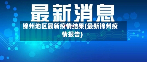锦州地区最新疫情结果(最新锦州疫情报告)-第2张图片