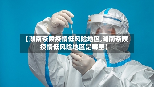 【湖南茶陵疫情低风险地区,湖南茶陵疫情低风险地区是哪里】-第3张图片