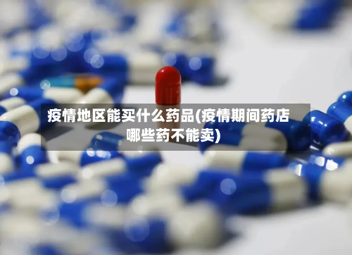 疫情地区能买什么药品(疫情期间药店哪些药不能卖)