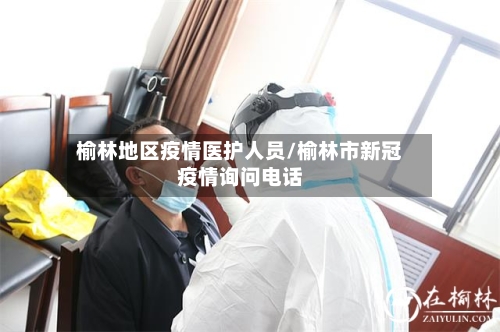 榆林地区疫情医护人员/榆林市新冠疫情询问电话-第3张图片