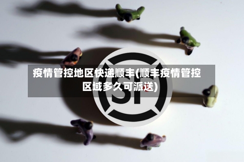 疫情管控地区快递顺丰(顺丰疫情管控区域多久可派送)-第3张图片