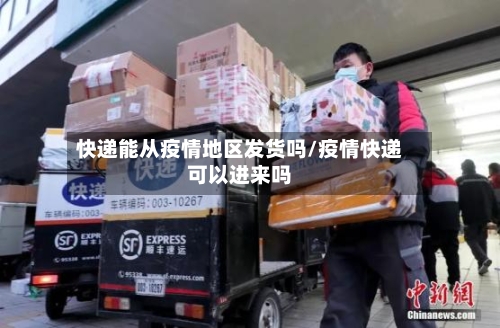 快递能从疫情地区发货吗/疫情快递可以进来吗