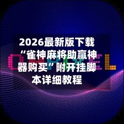 2026最新版下载“雀神麻将助赢神器购买”附开挂脚本详细教程-第2张图片