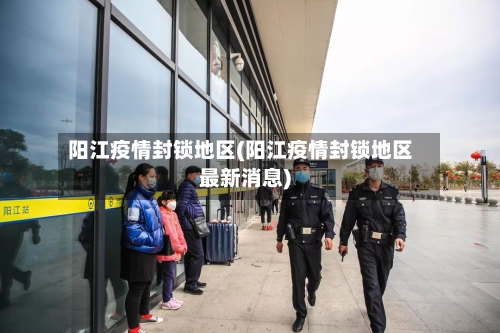 阳江疫情封锁地区(阳江疫情封锁地区最新消息)-第2张图片