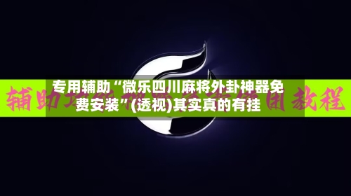 专用辅助“微乐四川麻将外卦神器免费安装”(透视)其实真的有挂