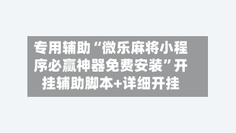 专用辅助“微乐麻将小程序必赢神器免费安装”开挂辅助脚本+详细开挂