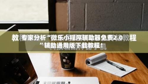 专家分析“微乐小程序辅助器免费2.0”辅助通用版下载教程！