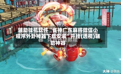 辅助挂机软件“雀神广东麻将微信小程序外卦神器下载安装”开挂(透视)辅助神器-第2张图片