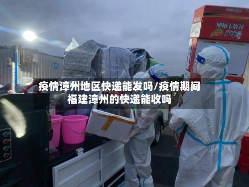 疫情漳州地区快递能发吗/疫情期间福建漳州的快递能收吗-第2张图片