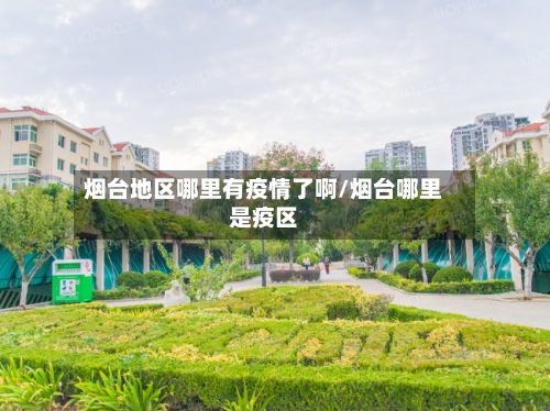 烟台地区哪里有疫情了啊/烟台哪里是疫区