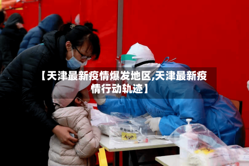 【天津最新疫情爆发地区,天津最新疫情行动轨迹】