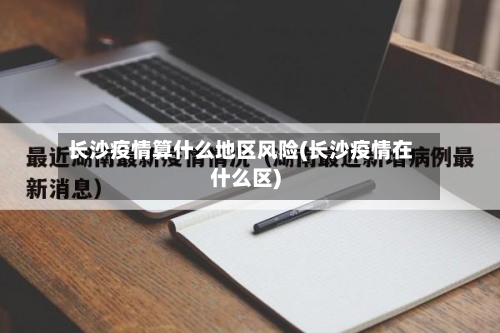 长沙疫情算什么地区风险(长沙疫情在什么区)-第2张图片