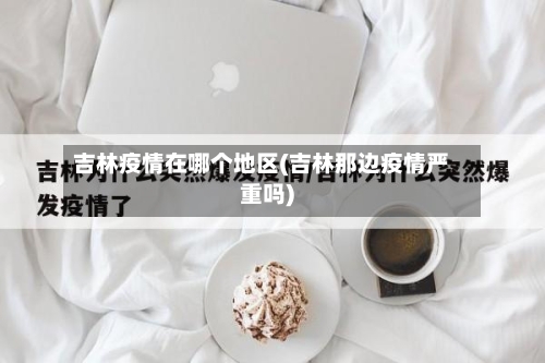 吉林疫情在哪个地区(吉林那边疫情严重吗)-第2张图片
