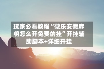 玩家必看教程“微乐安徽麻将怎么开免费的挂”开挂辅助脚本+详细开挂-第2张图片