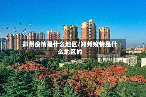 郑州疫情是什么地区/郑州疫情是什么地区的-第2张图片