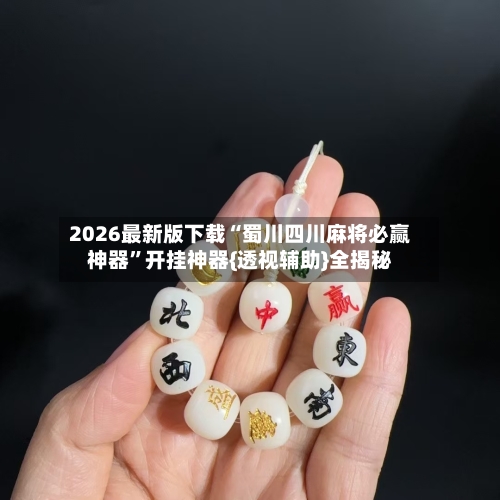 2026最新版下载“蜀川四川麻将必赢神器”开挂神器{透视辅助}全揭秘