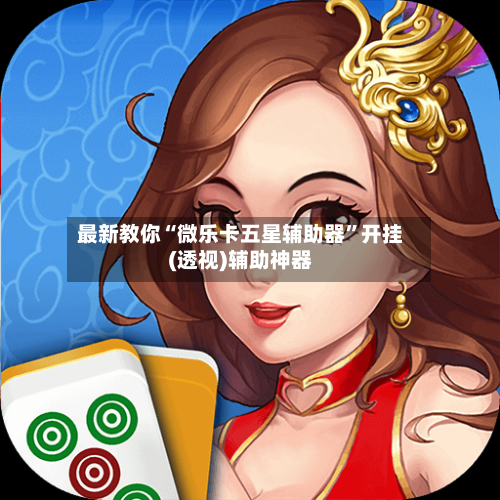 最新教你“微乐卡五星辅助器”开挂(透视)辅助神器