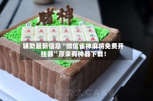 辅助最新信息“微信雀神麻将免费开挂器	”原来有神器下载！-第2张图片