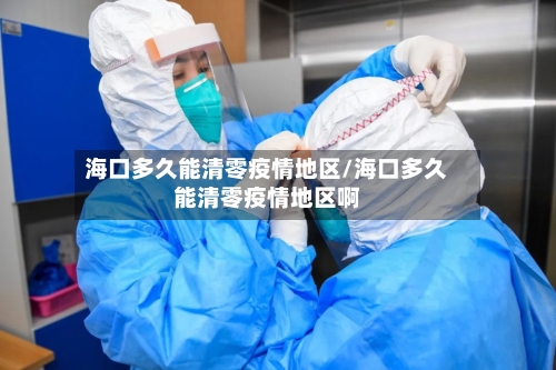 海口多久能清零疫情地区/海口多久能清零疫情地区啊