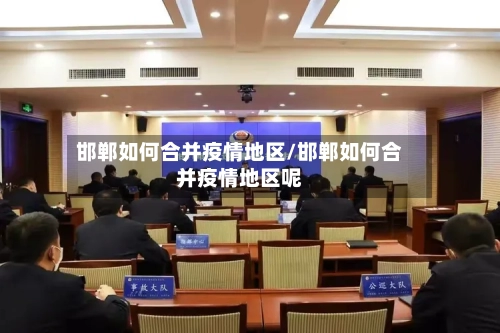 邯郸如何合并疫情地区/邯郸如何合并疫情地区呢