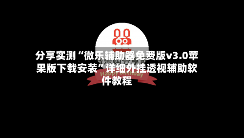分享实测“微乐辅助器免费版v3.0苹果版下载安装	”详细外挂透视辅助软件教程-第2张图片