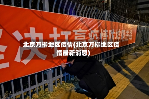 北京万柳地区疫情(北京万柳地区疫情最新消息)-第2张图片