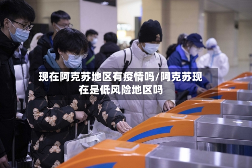 现在阿克苏地区有疫情吗/阿克苏现在是低风险地区吗-第2张图片