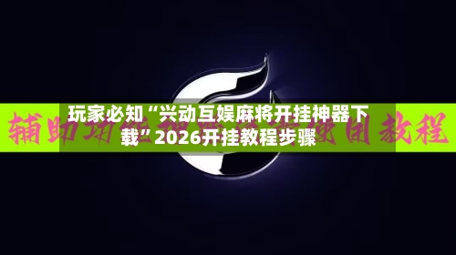 玩家必知“兴动互娱麻将开挂神器下载”2026开挂教程步骤-第3张图片