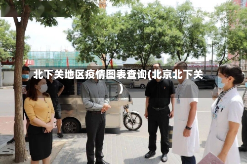 北下关地区疫情图表查询(北京北下关)