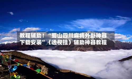 教程辅助！“蜀山四川麻将外卦神器下载安装”（透视挂）辅助神器教程