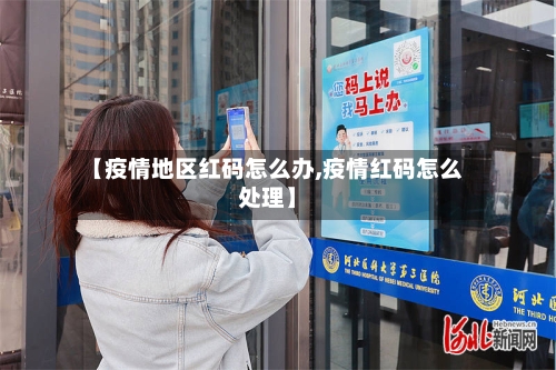 【疫情地区红码怎么办,疫情红码怎么处理】