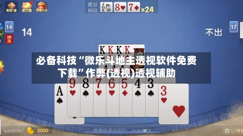 必备科技“微乐斗地主透视软件免费下载	”作弊(透视)透视辅助-第2张图片
