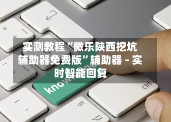实测教程“微乐陕西挖坑辅助器免费版”辅助器 - 实时智能回复