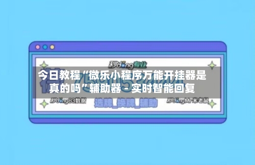 今日教程“微乐小程序万能开挂器是真的吗”辅助器 - 实时智能回复